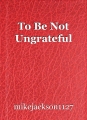 To Be Not Ungrateful