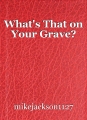 What's That on Your Grave?