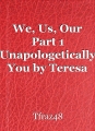 We, Us, Our Part 1 Unapologetically You by Teresa